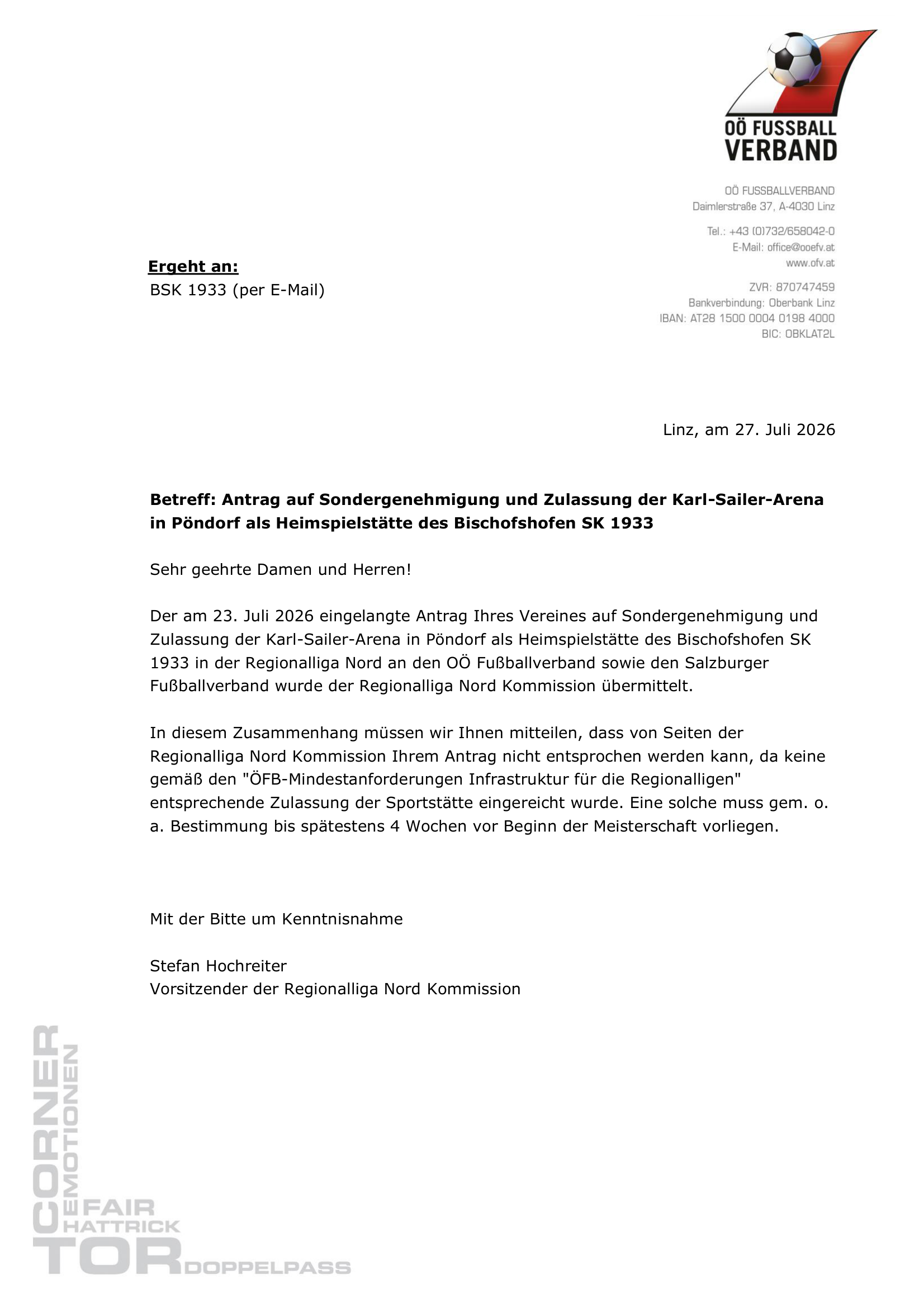 Schreiben des OÖ Fußballverbandes vom 27. Juli 2026, unterzeichnet von Stefan Hochreiter, Vorsitzender der Regionalliga Nord Kommission: Der am 23. Juli 2026 eingelangte Antrag des BSK 1933 auf Sondergenehmigung und Zulassung der Karl-Sailer-Arena in Pöndorf wird abgelehnt, weil keine Zulassung der Sportstätte fristgerecht eingereicht wurde.
